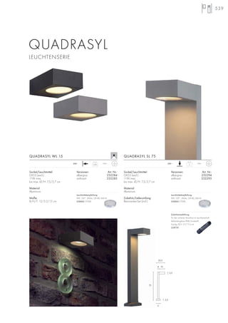 539
QUADRASYL
LEUCHTENSERIE
Sockel/Leuchtmittel:
GX53 (excl.)
11W max.
bis max. Ø/H: 7,5/2,7 cm
Material:
Aluminium
Maße:
B/H/T: 12/5,5/15 cm
Sockel/Leuchtmittel:
GX53 (excl.)
11W max.
bis max. Ø/H: 7,5/2,7 cm
Material:
Aluminium
Zubehör/Lieferumfang:
Betonanker-Set (incl.)
Versionen: Art. Nr.:
silbergrau 232294
anthrazit 232295
QUADRASYL SL 75
3
IP44230~0,86
IP44230~
Versionen: Art. Nr.:
silbergrau 232284
anthrazit 232285
QUADRASYL WL 15
Zubehörempfehlung:
Für den sicheren Anschluss im Leuchtenschaft.
Verbindungsbox IP68, Kunststoff,
3-polig, Ø/L: 2,7/11,5 cm
228730
22,5
4 15
11
75
5,5
3,5
Leuchtmittelempfehlung:
9W, 120°, 260lm, CRI 80, EEK=A
508860 2700K
Leuchtmittelempfehlung:
9W, 120°, 260lm, CRI 80, EEK=A
508860 2700K
 