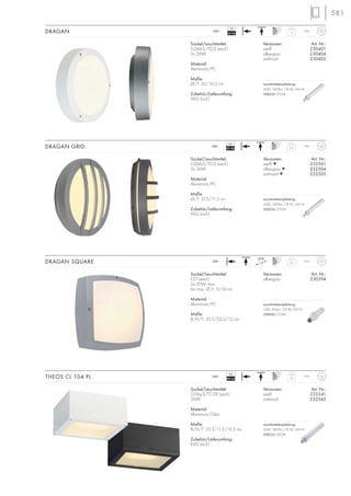 581
4
IP44230~
Sockel/Leuchtmittel:
G24d-3/TC-D (excl.)
2x 26W
Material:
Aluminium/PC
Maße:
Ø/T: 35/10,5 cm
Zubehör/Lieferumfang:
VVG (incl.)
Versionen: Art. Nr.:
weiß 230401
silbergrau 230404
anthrazit 230405
DRAGAN
VG
EEI=B2
3,5
IP44230~
Sockel/Leuchtmittel:
G24d-3/TC-D (excl.)
2x 26W
Material:
Aluminium/PC
Maße:
Ø/T: 37,5/11,5 cm
Zubehör/Lieferumfang:
VVG (incl.)
Versionen: Art. Nr.:
weiß M 232501
silbergrau M 232504
anthrazit M 232505
DRAGAN GRID
VG
EEI=B2
3,5
IP44230~
Versionen: Art. Nr.:
silbergrau 230394
DRAGAN SQUARE
Sockel/Leuchtmittel:
E27 (excl.)
2x 20W max.
bis max. Ø/L: 5/14 cm
Material:
Aluminium/PC
Maße:
B/H/T: 35,5/35,5/13 cm
2,2
IP44230~
Versionen: Art. Nr.:
weiß 232541
anthrazit 232545
Sockel/Leuchtmittel:
G24q-3/TC-DE (excl.)
26W
Material:
Aluminium/Glas
Maße:
B/H/T: 23,5/11,3/19,5 cm
Zubehör/Lieferumfang:
EVG (incl.)
THEOS CL 104 PL
VG
EEI=A2
Leuchtmittelempfehlung:
26W, 1800lm, CRI 82, EEK=B
508226 2700K
Leuchtmittelempfehlung:
26W, 1800lm, CRI 82, EEK=B
508226 2700K
Leuchtmittelempfehlung:
15W, 800lm, CRI 80, EEK=A
508960 2700K
Leuchtmittelempfehlung:
26W, 1800lm, CRI 82, EEK=A
508222 3000K
 