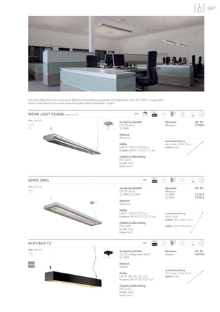 1-10
067
Diese Pendelleuchten sind mit einem für Bildschirmarbeitsplätze geeigneten Darklight-Raster nach DIN 5035-7 ausgestattet.
Damit ist blendfreies Licht und ein optimal ausgeleuchteter Arbeitsplatz möglich.
Sockel/Leuchtmittel:
G5/T5 (excl.)
2x 54W
Material:
Aluminium
Maße:
L/B/H: 122,5/18,5/6 cm
Rosetten-L/B/H: 7,5/7,5/2,5 cm
Zubehör/Lieferumfang:
EVG (incl.)
Rosette (incl.)
Raster (incl.)
Versionen: Art. Nr.:
silbergrau 157284
WORK LIGHT PENDEL Design by CDC 3,4
230~ 2,5m
Serie: Seite 057
VG
EEI=A1
Sockel/Leuchtmittel:
G5/T5 (excl.)
2x 28W/2x 54W
Material:
Aluminium
Maße:
L/B/H: 126/23/5,5 cm
Rosetten-L/B/H: 7,5/7,5/2,5 cm
Zubehör/Lieferumfang:
EVG (incl.)
Rosette (incl.)
Raster (incl.)
Versionen: Art. Nr.:
silbergrau
2x 28W 157514
2x 54W 157524
LONG GRILL 5
1,5m230~
VG
EEI=A2
VG
EEI=A2
Serie: Seite 246
Sockel/Leuchtmittel:
G5/T5 EnergySaver (excl.)
2x 39W
Material:
PMMA
Maße:
L/B/H: 90/15/10,5 cm
Rosetten-L/B/H: 7,5/7,5/5 cm
Zubehör/Lieferumfang:
EVG (incl.)
Rosette (incl.)
Raster (incl.)
Versionen: Art. Nr.:
schwarz 149160
ACRYLBOX T5 2,5
1,5m230~
Serie: Seite 163
Leuchtmittelempfehlung:
39W, 3220lm, CRI 85, EEK=A
548039 3000K
.
Leuchtmittelempfehlung:
54W, 4450lm, CRI 85, EEK=A
548054 3000K
.
Leuchtmittelempfehlung:
3000K, CRI 85
548028, 28W, 2640lm, EEK=A+
548054, 54W, 4450lm, EEK=A
.
NEU
 