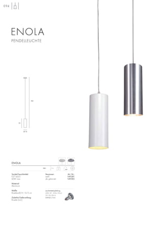 Sockel/Leuchtmittel:
E27 (excl.)
60W max.
Material:
Aluminium
Maße:
Rosetten-Ø/H: 13/3 cm
Zubehör/Lieferumfang:
Rosette (incl.)
Versionen: Art. Nr.:
weiß 149381
alu gebürstet 149385
ENOLA
0,7
1,5m230~
094
PENDELLEUCHTE
ENOLA
185
Ø 10
32
Leuchtmittelempfehlung:
50W, 34°, 350lm, 810cd
CRI 100, EEK=D
519725 2700K
 