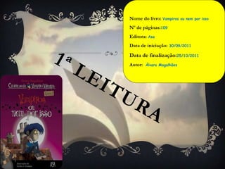 Nome do livro: Vampiros     ou nem por isso

Nº de páginas:109
Editora: Asa
Data de iniciação:   30/09/2011

Data de finalização:25/10/2011
Autor:   Álvaro Magalhães
 