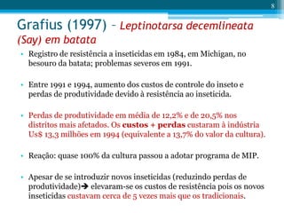 Grafius (1997) – Leptinotarsa decemlineata
(Say) em batata
• Registro de resistência a inseticidas em 1984, em Michigan, n...