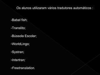 Os alunos utilizaram vários tradutores automáticos :
-Babel fish;
-Translito;
-Bússola Escolar;
-WorldLingo;
-Systran;
-Intertran;
-Freetranslation.
 