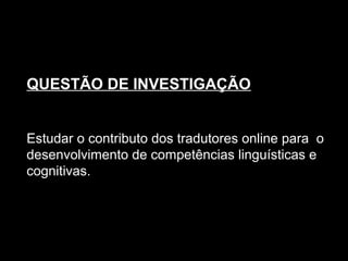QUESTÃO DE INVESTIGAÇÃO
Estudar o contributo dos tradutores online para o
desenvolvimento de competências linguísticas e
cognitivas.
 