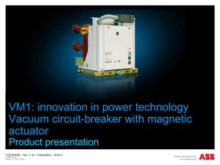 1VCP000238 – Rev. C, en – Presentation – 2010.01
© ABB Group
August 17, 2022 | Slide 1
VM1: innovation in power technology
Vacuum circuit-breaker with magnetic
actuator
Product presentation
October, 2009
 