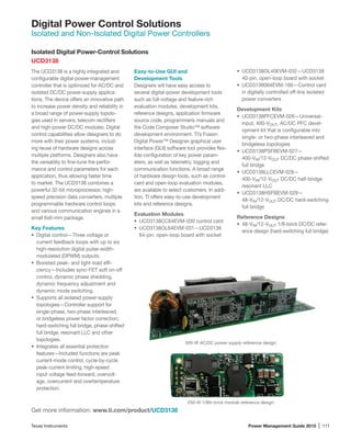 Texas Instruments	 Power Management Guide 2015 | 111
Digital Power Control Solutions
Isolated and Non-Isolated Digital Power Controllers
Isolated Digital Power-Control Solutions
UCD3138
The UCD3138 is a highly integrated and
configurable digital-power-management
controller that is optimized for AC/DC and
isolated DC/DC power-supply applica-
tions. The device offers an innovative path
to increase power density and reliability in
a broad range of power-supply topolo-
gies used in servers, telecom rectifiers
and high-power DC/DC modules. Digital
control capabilities allow designers to do
more with their power systems, includ-
ing reuse of hardware designs across
multiple platforms. Designers also have
the versatility to fine-tune the perfor-
mance and control parameters for each
application, thus allowing faster time
to market. The UCD3138 combines a
powerful 32-bit microprocessor, high-
speed precision data converters, multiple
programmable hardware control loops
and various communication engines in a
small 6x6-mm package.
Key Features
•	 Digital control—Three voltage or
current feedback loops with up to six
high-resolution digital pulse-width-
modulated (DPWM) outputs.
•	 Boosted peak- and light-load effi-
ciency—Includes sync-FET soft on-off
control, dynamic phase shedding,
dynamic frequency adjustment and
dynamic mode switching.
•	 Supports all isolated power-supply
topologies—Controller support for
single-phase, two-phase interleaved,
or bridgeless power factor correction;
hard-switching full bridge, phase-shifted
full bridge, resonant LLC and other
topologies.
•	 Integrates all essential protection
features—Included functions are peak
current-mode control, cycle-by-cycle
peak-current limiting, high-speed
input voltage feed-forward, overvolt-
age, overcurrent and overtemperature
protection.
Easy-to-Use GUI and
Development Tools
Designers will have easy access to
several digital-power development tools
such as full-voltage and feature-rich
evaluation modules, development kits,
reference designs, application firmware
source code, programmerís manuals and
the Code Composer Studio™ software
development environment. TI’s Fusion
Digital Power™ Designer graphical user
interface (GUI) software tool provides flex-
ible configuration of key power param-
eters, as well as telemetry, logging and
communication functions. A broad range
of hardware design tools, such as control-
card and open-loop evaluation modules,
are available to select customers. In addi-
tion, TI offers easy-to-use development
kits and reference designs.
Evaluation Modules
•	 UCD3138CC64EVM-030 control card
•	 UCD3138OL64EVM-031—UCD3138
64-pin, open-loop board with socket
•	 UCD3138OL40EVM-032—UCD3138
40-pin, open-loop board with socket
•	 UCD3138064EVM-166—Control card
in digitally controlled off-line isolated
power converters
Development Kits
•	 UCD3138PFCEVM-026—Universal-
input, 400-VOUT, AC/DC PFC devel-
opment kit that is configurable into
single- or two-phase interleaved and
bridgeless topologies
•	 UCD3138PSFBEVM-027—
400-VIN/12-VOUT DC/DC phase-shifted
full bridge
•	 UCD3138LLCEVM-028—
400-VIN/12-VOUT DC/DC half-bridge
resonant LLC
•	 UCD3138HSFBEVM-029—
48-VIN/12-VOUT DC/DC hard-switching
full bridge
Reference Designs
•	 48-VIN/12-VOUT 1/8-brick DC/DC refer-
ence design (hard-switching full bridge)
500-W AC/DC power supply reference design.
250-W 1/8th brick module reference design.
Get more information: www.ti.com/product/UCD3138
 