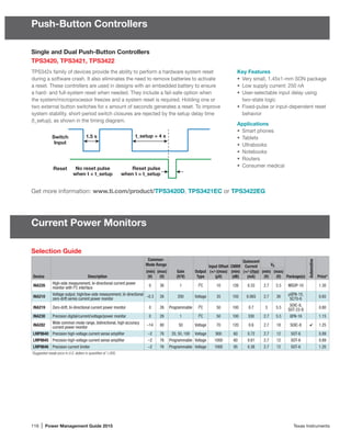 116 | Power Management Guide 2015	 Texas Instruments
Push-Button Controllers
Current Power Monitors
Selection Guide
Device Description
Common-
Mode Range
Gain
(V/V)
Output
Type
Input Offset
(+/-)(max)
(µV)
CMRR
(min)
(dB)
Quiescent
Current
(+/-)(typ)
(mA)
VS
Package(s)
Automotive
Price*
(min)
(V)
(max)
(V)
(min)
(V)
(max)
(V)
INA226
High-side measurement, bi-directional current power
monitor with I2
C interface
0 36 1 I2
C 10 126 0.33 2.7 5.5 MSOP-10 1.30
INA210
Voltage output, high/low-side measurement, bi-directional
zero-drift series current power monitor –0.3 26 200 Voltage 35 105 0.065 2.7 26
µQFN-10,
SC70-6 0.65
INA219 Zero-drift, bi-directional current power monitor 0 26 Programmable I2
C 50 100 0.7 3 5.5
SOIC-8,
SOT-23-8
0.80
INA230 Precision digital/current/voltage/power monitor 0 28 1 I2
C 50 100 330 2.7 5.5 QFN-16 1.15
INA282
Wide common mode range, bidirectional, high accuracy
current power monitor
–14 80 50 Voltage 70 120 0.6 2.7 18 SOIC-8 4 1.25
LMP8640 Precision high-voltage current sense amplifier –2 76 20, 50, 100 Voltage 900 60 0.72 2.7 12 SOT-6 0.89
LMP8645 Precision high-voltage current sense amplifier –2 76 Programmable Voltage 1000 60 0.61 2.7 12 SOT-6 0.89
LMP8646 Precision current limiter –2 76 Programmable Voltage 1000 95 0.38 2.7 12 SOT-6 1.20
*Suggested resale price in U.S. dollars in quantities of 1,000.	
Single and Dual Push-Button Controllers
TPS3420, TPS3421, TPS3422
TPS342x family of devices provide the ability to perform a hardware system reset
during a software crash. It also eliminates the need to remove batteries to activate
a reset. These controllers are used in designs with an embedded battery to ensure
a hard- and full-system reset when needed. They include a fail-safe option when
the system/microprocessor freezes and a system reset is required. Holding one or
two external button switches for x amount of seconds generates a reset. To improve
system stability, short-period switch closures are rejected by the setup delay time
(t_setup), as shown in the timing diagram.
Key Features
•	 Very small, 1.45x1-mm SON package
•	 Low supply current: 250 nA
•	 User-selectable input delay using
two-state logic
•	 Fixed-pulse or input-dependent reset
behavior
Applications
•	 Smart phones
•	 Tablets
•	 Ultrabooks
•	 Notebooks
•	 Routers
•	 Consumer medical
Reset
Switch
Input
t_setup = 4 s1.5 s
No reset pulse
when t  t_setup
Reset pulse
when t = t_setup
Get more information: www.ti.com/product/TPS3420D, TPS3421EC or TPS3422EG
 