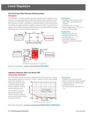 58 | Power Management Guide 2015	 Texas Instruments
Linear Regulators
TI’s First Power Filter Removes Switching Noise
TPS7A3501
TPS7A3501 typical application and waveforms.
The TPS7A3501 is a positive-voltage, low-noise power filter that is capable of sourc-
ing up to 1 A in quiet supply fashion. Rather than regulate output voltage like a tradi-
tional LDO, the TPS7A3501 regulates the voltage drop across the input and output.
The power filter maintains a fixed efficiency while still cleaning up the switching noise
from DC/DC converters upstream. In addition, the device comes in a small 2x2-mm
package, which makes it a great alternative solution to many passive filters and large
LDOs being used in space-constrained applications.
Key Features
•	 Regulates input-to-output voltage
•	 High PSRR: 32 dB (360 kHz to
3.9 MHz)
•	 Low Noise Output: 4 µVRMS
•	 Output voltage range: 1.21 to 4.5 V
•	 2x2-mm SON-6 package
Key Benefits
•	 Maintains high efficiency
•	 Eliminates switching noise
•	 Provides clean rail
•	 Post-DC/DC regulation
•	 Small size for space-constrained
solutions
Get more information: www.ti.com/product/TPS7A3501
Industry’s Cleanest, Ultra-Low-Noise LDO
TPS7A4700, TPS7A4701
The TPS7A4700/1 devices are positive-voltage (+36 V), ultra-low-noise (4.17 µVRMS)
linear ­regulators capable of sourcing a 1-A load. In addition, the LDO output voltage
is fully user adjustable via a
PCB layout without the need
of external resistors or feed-
forward capacitors, reducing
overall component count.
The TPS7A4701 retains the
same functionality of the
TPS7A4700 and provides the
option to set the output voltage
via external resistors.
Key Features
•	 Extremely low noise/high PSRR
•	 Robust for high-line voltage transients
•	 Higher precision for VCO/PLL/ADC
•	 Improved size/cost
•	 No external resistors required to set
VOUT
TPS7A4700/1 spectral noise plot
Get more information: www.ti.com/product/TPS7A4700 or TPS7A4701
0.01
0.1
1
10
100
10 100 1 k 10 k 100 k 1M
Frequency (Hz)
Noise(µVHz)
10 Hz to 100 kHz:
VNoise = 4.17 µVRMS
Discrete Low-Pass Filter
TPS7A3501
fSW = 480 kHz
fSW = 480 kHz IN OUT
Optional
EN
NR GND
RNR
VOUT = 3.3 VVIN = 3.6 V
VIN VOUT
L
C C
 