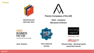 slow/d ® 14
Premi
2013 featured
startup
selezionata per
ADI Index 2013
2014 - vincitore
Menzione d’Onore
Telecom Italia - Working Capital
award 2013 winner
2012 finalista
 