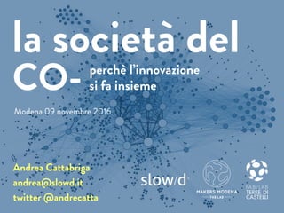 perchè l’innovazione
si fa insieme
Andrea Cattabriga
andrea@slowd.it
twitter @andrecatta
la società del
CO-
MAKERS MODENA
FAB LAB
Modena 09 novembre 2016
 