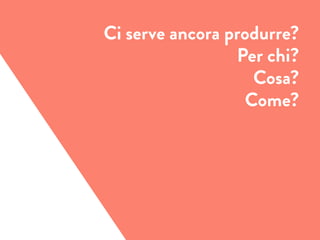 Ci serve ancora produrre?
Per chi?
Cosa?
Come?
 