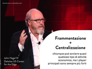 John Hegel III
Deloitte US Center
for the Edge
Frammentazione
+
Centralizzazione
chiunque può avviare quasi
qualsiasi tipo di attività
economica, ma i player
principali sono sempre più forti
@andrecatta / andrea@slowd.it
 