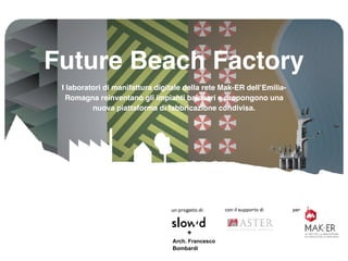 Future Beach Factory
I laboratori di manifattura digitale della rete Mak-ER dell’Emilia-
Romagna reinventano gli impianti balneari e propongono una
nuova piattaforma di fabbricazione condivisa.
Arch. Francesco
Bombardi
+
un progetto di: con il supporto di per
 
