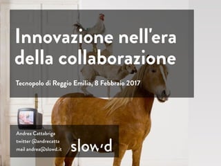 Andrea Cattabriga
twitter @andrecatta
mail andrea@slowd.it
Tecnopolo di Reggio Emilia, 8 Febbraio 2017
Innovazione nell'er...