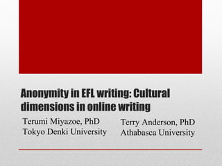 Anonymity in EFL writing: Cultural dimensions in online writing Terry Anderson, PhD Athabasca University Terumi Miyazoe, PhD Tokyo Denki University 