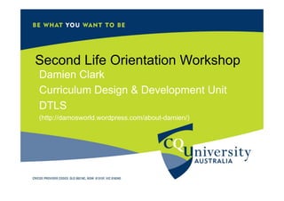 Second Life Orientation Workshop
Damien Clark
Curriculum Design & Development Unit
DTLS
(http://damosworld.wordpress.com/about-damien/)
 