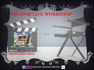 SECOND LIFE WORKSHOP




26/01/13     1        1
Diploma in Italian (online)




                          Dott.ssa Carmela Dell’Aria
 