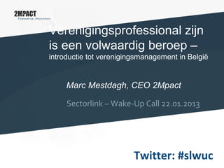 Verenigingsprofessional zijn
is een volwaardig beroep –
introductie tot verenigingsmanagement in België


     Marc Mestdagh, CEO 2Mpact

     Sectorlink – Wake-Up Call 22.01.2013




                         Twitter: #slwuc
 