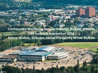 Community Wellbeing Survey in Wood Buffalo, Alberta 
CKX Summit, November 2014 
Nancy Mattes, Director, Social Prosperity Wood Buffalo 
 