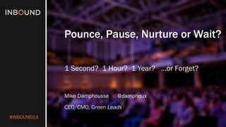 #INBOUND14 
Pounce, Pause, Nurture or Wait? 
1 Second? 1 Hour? 1 Year? …or Forget? 
Mike Damphousse @damphoux 
CEO/CMO, Green Leads  