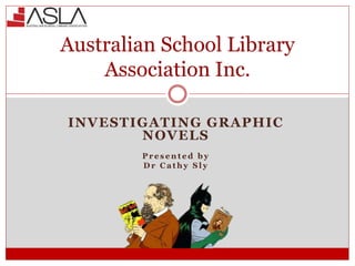 INVESTIGATING GRAPHIC
NOVELS
P r e s e n t e d b y
D r C a t h y S l y
Australian School Library
Association Inc.
 