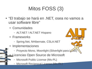 Mitos FOSS (3)
●   “El trabajo se hará en .NET, osea no vamos a
    usar software libre”
    ●   Comunidades
        –   A...