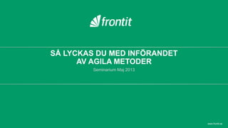 SÅ LYCKAS DU MED INFÖRANDET
AV AGILA METODER
Seminarium Maj 2013
www.frontit.se
 