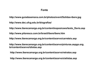   http://www.dec.ufcg.edu.br/biografias/ http://www.iberecamargo.org.br/content/exposicoes/texto_flavio.asp Fonte http://www.pitoresco.com.br/brasil/ibere/ibere.htm http://www.iberecamargo.org.br/content/acervo/pinturas.aspgo.org.br/content/acervo/idiotas.asp http://www.iberecamargo.org.br/content/acervo/carreteis.asp http://www.iberecamargo.org.br/content/acervo/retratos.asp http://www.iberecamargo.org.br/content/acervo/cielistas.asp http://www.guiadasemana.com.br/photos/event/Solidao-ibere.jpg 