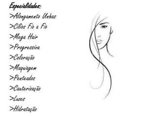 Especialidades:
>Alongamento Unhas
>Cílios Fio a Fio
>Mega Hair
>Progressiva
>Coloração
>Maquiagem
>Penteados
>Cauterização
>Luzes
>Hidratação
