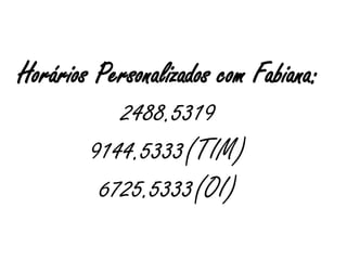 Horários Personalizados com Fabiana:
2488.5319
9144.5333(TIM)
6725.5333(OI)