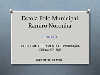 Escola Polo Municipal Ramiro Noronha PROJETO BLOG COMO FERRAMENTA DE PRODUÇÃO-JORNAL ONLINE Elton Marçal da Mota 