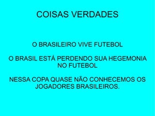 COISAS VERDADES O BRASILEIRO VIVE FUTEBOL O BRASIL ESTÁ PERDENDO SUA HEGEMONIA NO FUTEBOL NESSA COPA QUASE NÃO CONHECEMOS OS JOGADORES BRASILEIROS. 