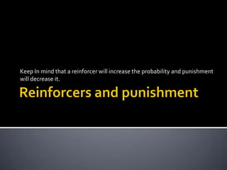 Keep In mind that a reinforcer will increase the probability and punishment
will decrease it.
 