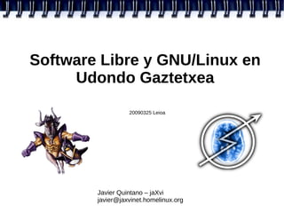 Software Libre y GNU/Linux en
     Udondo Gaztetxea

                  20090325 Leioa




        Javier Quintano – jaXvi
        javier@jaxvinet.homelinux.org
 