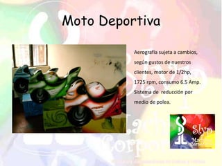 Moto Deportiva
Aerografía sujeta a cambios,
según gustos de nuestros
clientes, motor de 1/2hp,
1725 rpm, consumo 6.5 Amp.
Sistema de reducción por
medio de polea.
 