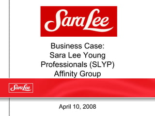 Business Case: Sara Lee Young Professionals (SLYP) Affinity Group April 10, 2008 