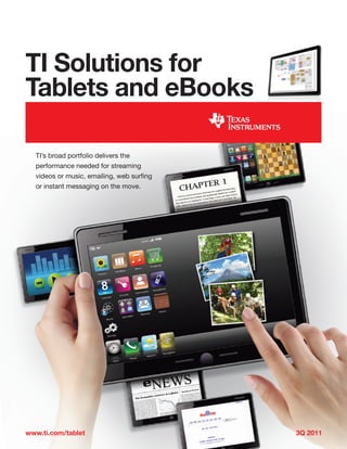 TI Solutions for
Tablets and eBooks

  TI’s broad portfolio delivers the
  performance needed for streaming
  videos or music, emailing, web surfing
  or instant messaging on the move.




www.ti.com/tablet                          3Q 2011
 