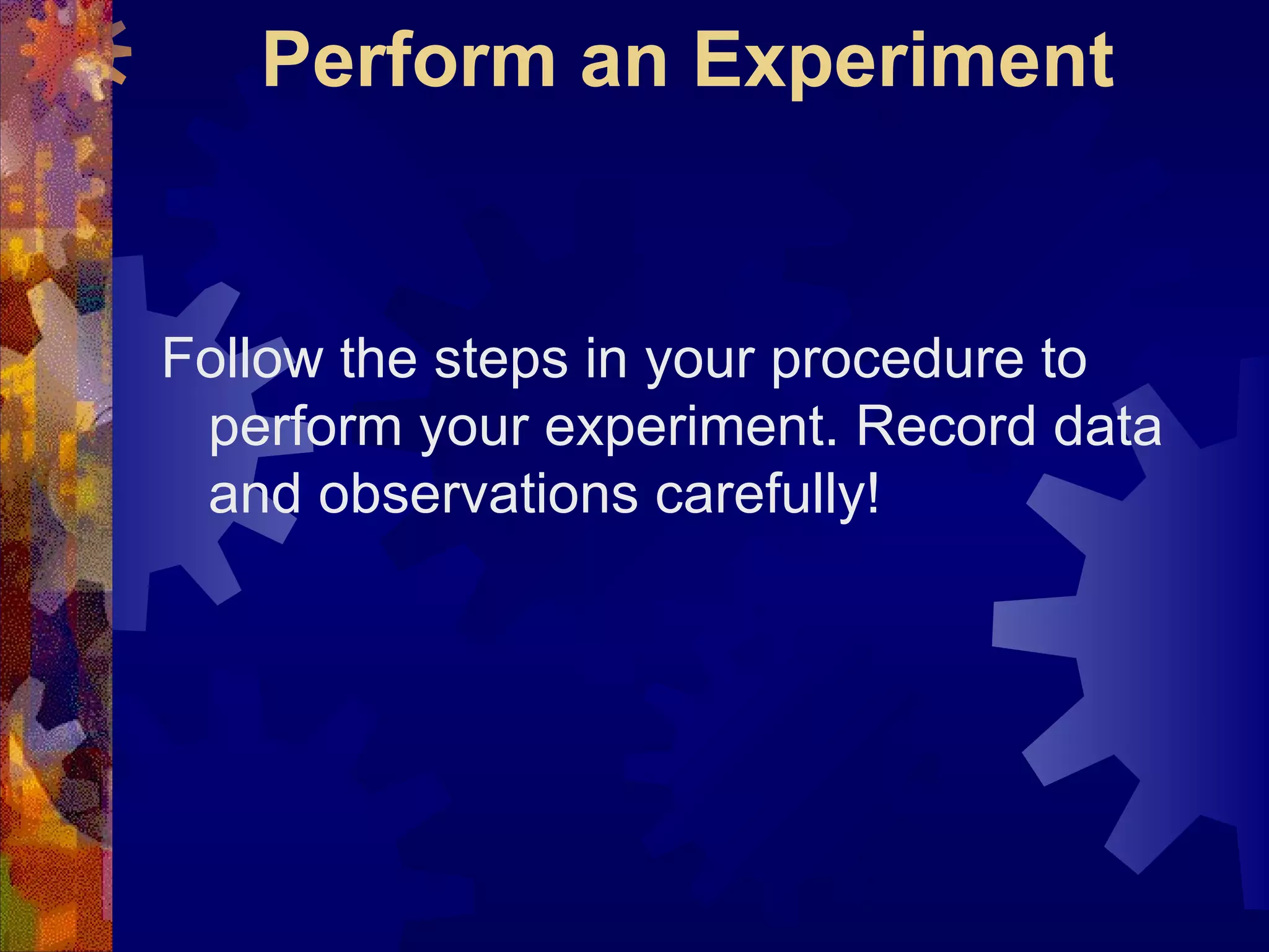 Perform an Experiment Follow the steps in your procedure to perform your experiment. Record data and observations carefully! 