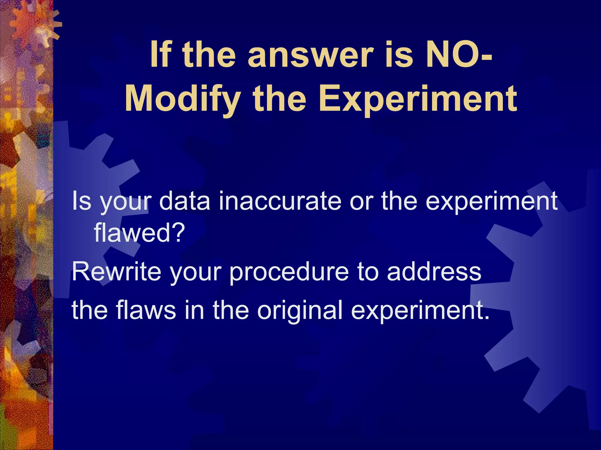 If the answer is NO- Modify the Experiment Is your data inaccurate or the experiment flawed? Rewrite your procedure to address the flaws in the original experiment. 