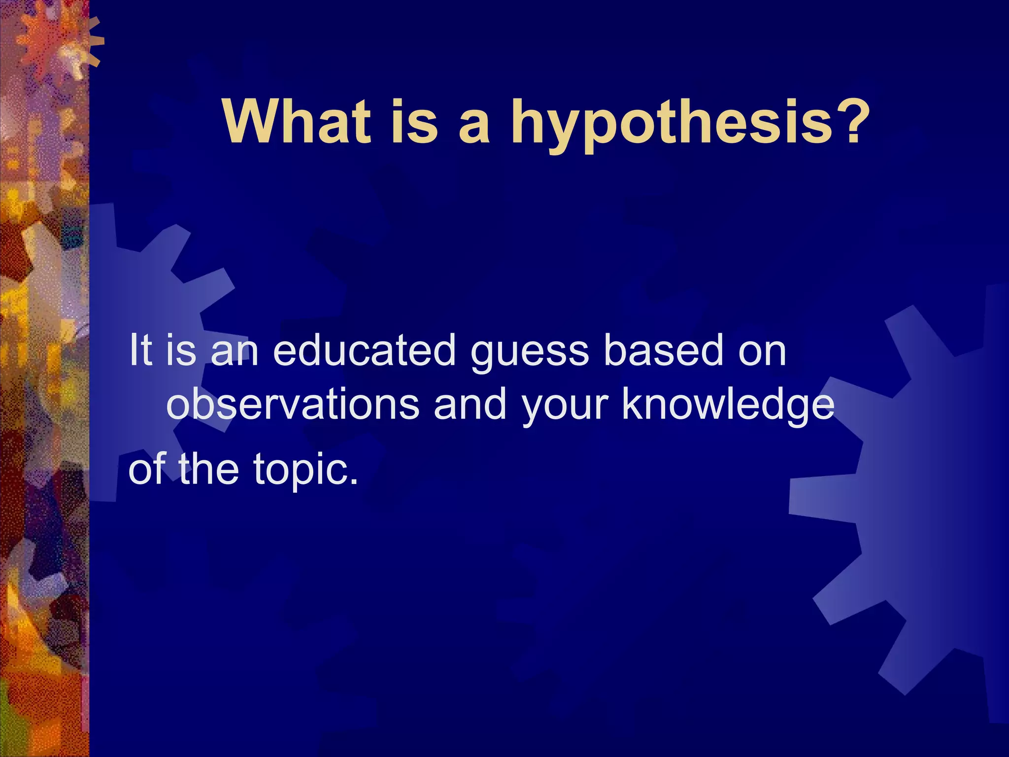 What is a hypothesis? It is an educated guess based on observations and your knowledge  of the topic. 
