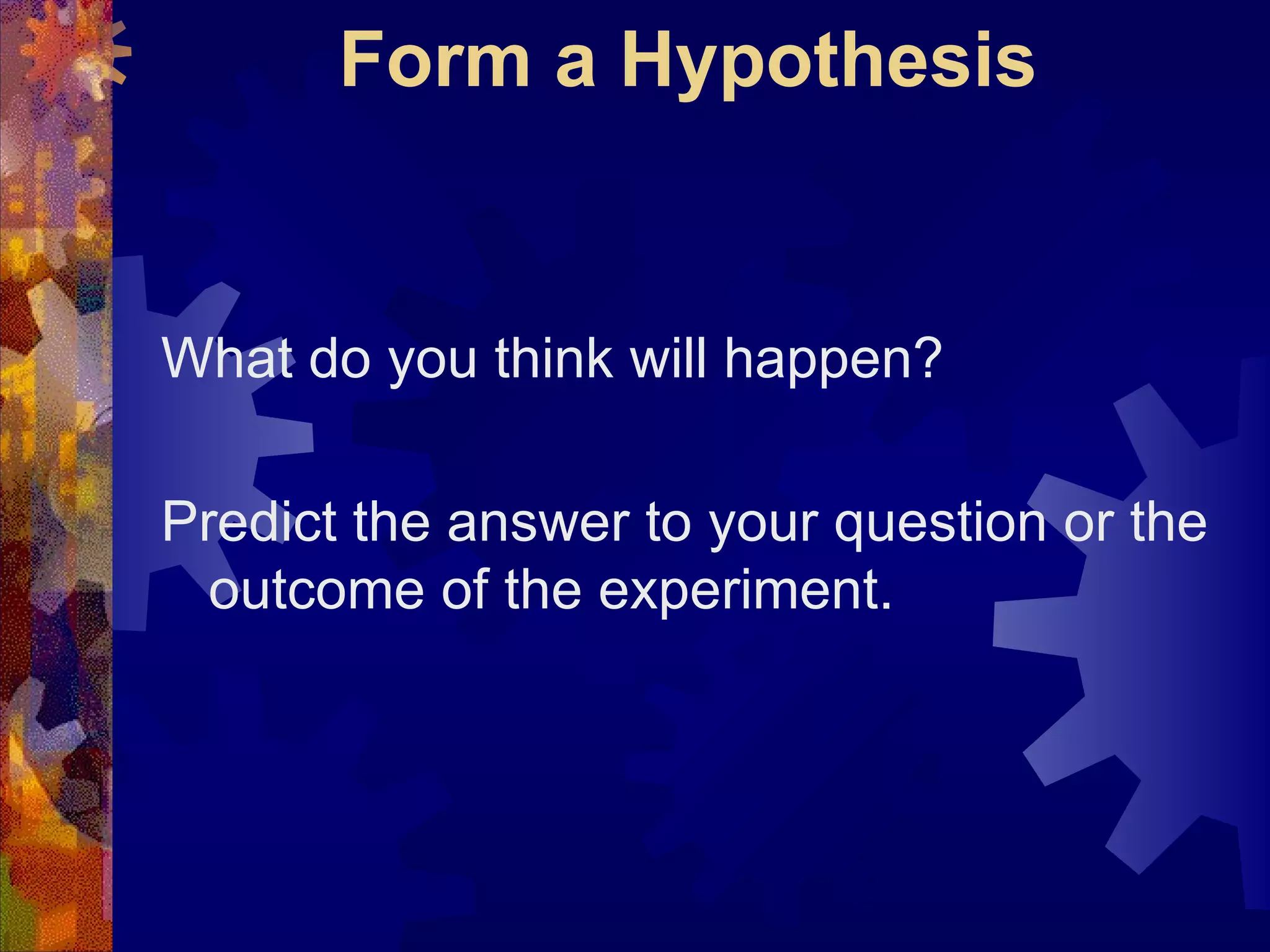 Form a Hypothesis What do you think will happen?  Predict the answer to your question or the outcome of the experiment. 