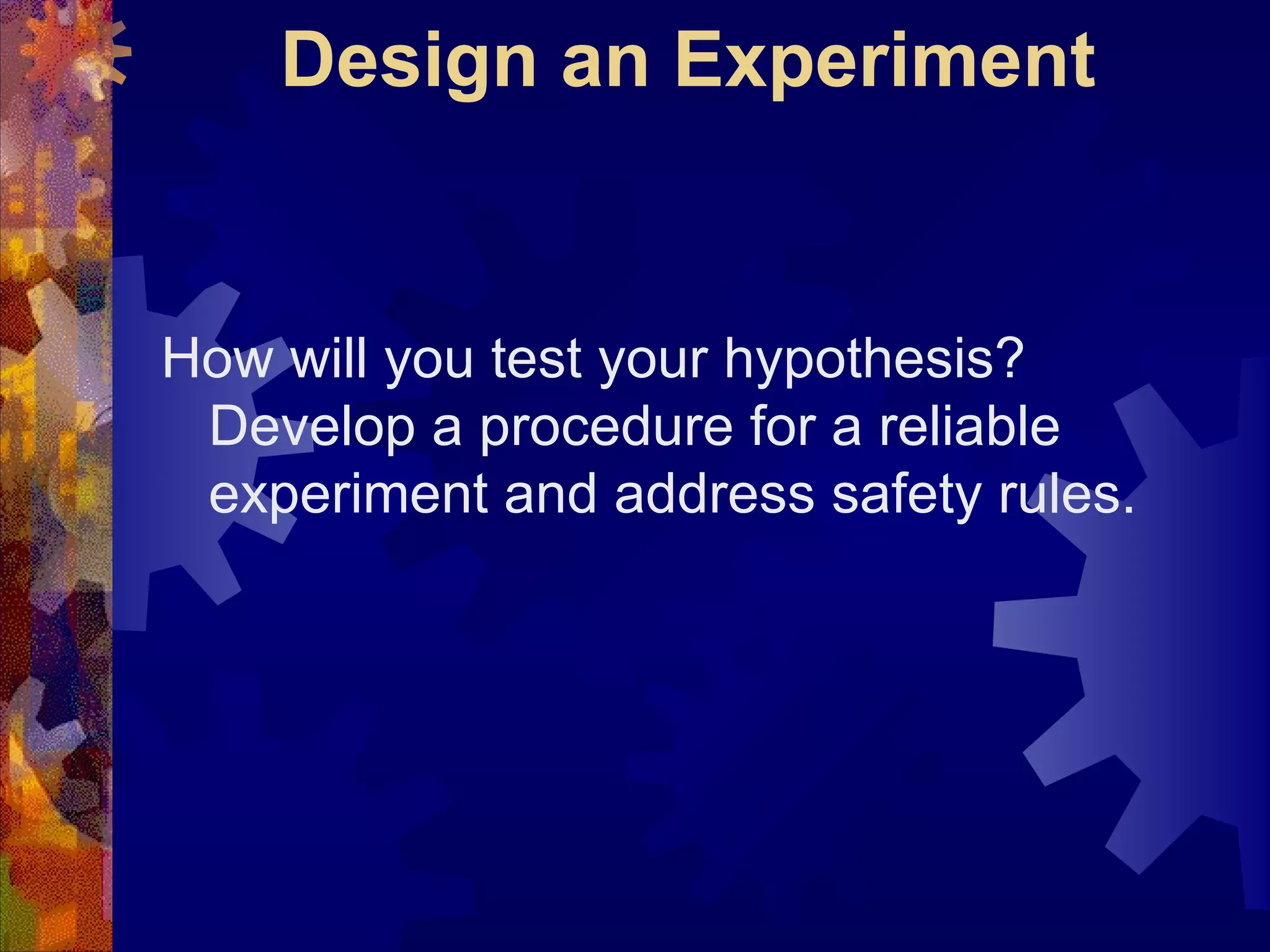 Design an Experiment How will you test your hypothesis? Develop a procedure for a reliable experiment and address safety rules. 