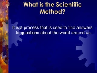 What is the Scientific Method? It is a process that is used to find answers to questions about the world around us. 