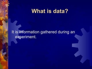 What is data? It is information gathered during an experiment. 