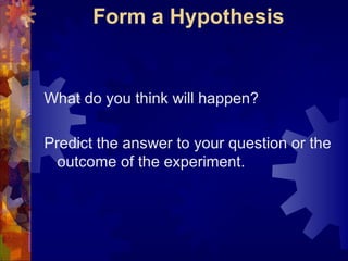 Form a Hypothesis What do you think will happen?  Predict the answer to your question or the outcome of the experiment. 
