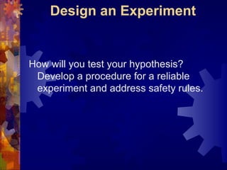 Design an Experiment How will you test your hypothesis? Develop a procedure for a reliable experiment and address safety rules. 
