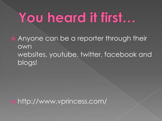 You heard it first…Anyone can be a reporter through their own websites, youtube, twitter, facebookand blogs!http://www.vprincess.com/