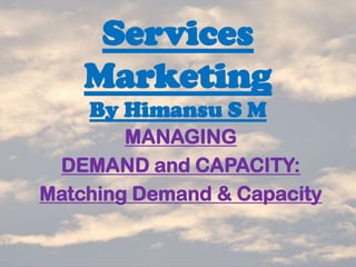 Services
Marketing
By Himansu S M
MANAGING
DEMAND and CAPACITY:
Matching Demand & Capacity
 