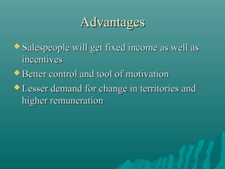 Advantages
 Salespeople will get fixed income as well as

incentives
 Better control and tool of motivation
 Lesser demand for change in territories and
higher remuneration

 
