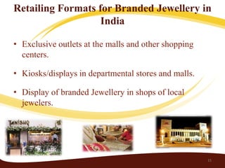Retailing Formats for Branded Jewellery in
                   India

• Exclusive outlets at the malls and other shopping
  centers.

• Kiosks/displays in departmental stores and malls.

• Display of branded Jewellery in shops of local
  jewelers.




                                                      15
 
